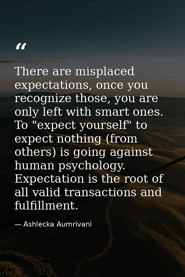 There are misplaced expectations, once you recognize those, you are only left with smart ones. To "expect yourself" to e — Ashlecka Aumrivani