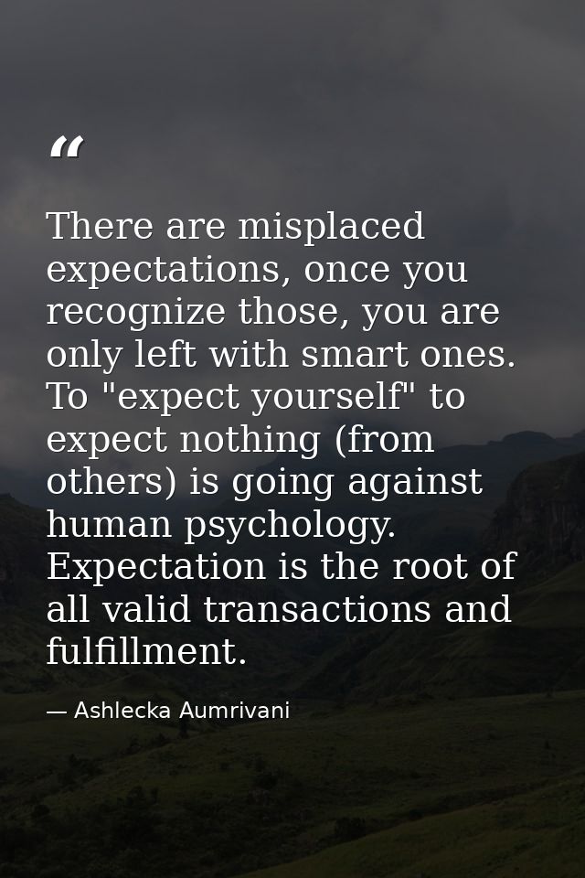 There are misplaced expectations, once you recognize those, you are only left with smart ones. To "expect yourself" to e — Ashlecka Aumrivani