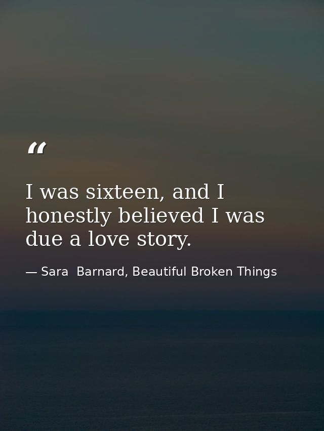I was sixteen, and I honestly believed I was due a love story. — Sara  Barnard, Beautiful Broken Things