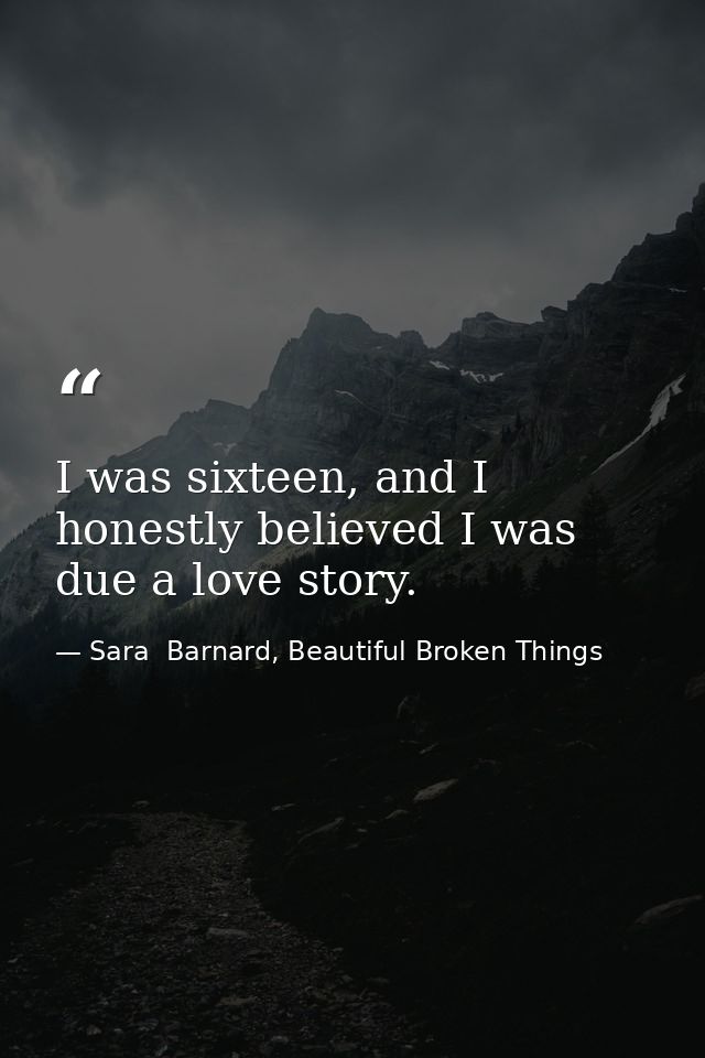 I was sixteen, and I honestly believed I was due a love story. — Sara  Barnard, Beautiful Broken Things