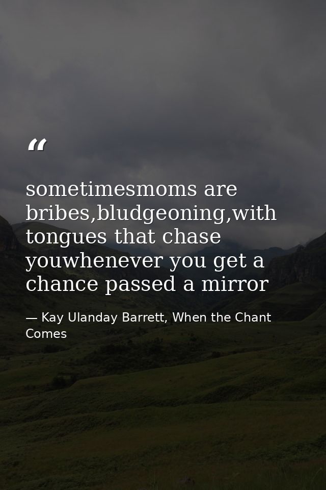 sometimesmoms are bribes,bludgeoning,with tongues that chase youwhenever you get a chance passed a mirror — Kay Ulanday Barrett, When the Chant Comes