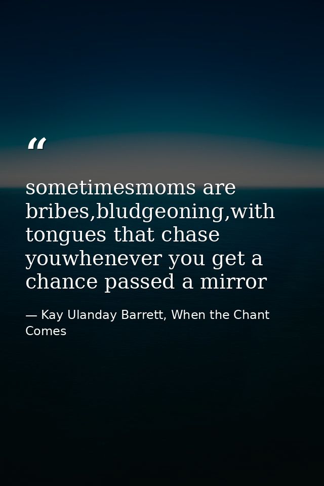 sometimesmoms are bribes,bludgeoning,with tongues that chase youwhenever you get a chance passed a mirror — Kay Ulanday Barrett, When the Chant Comes