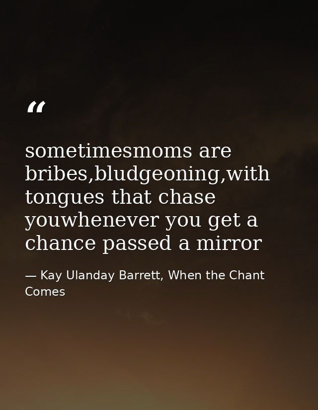 sometimesmoms are bribes,bludgeoning,with tongues that chase youwhenever you get a chance passed a mirror — Kay Ulanday Barrett, When the Chant Comes