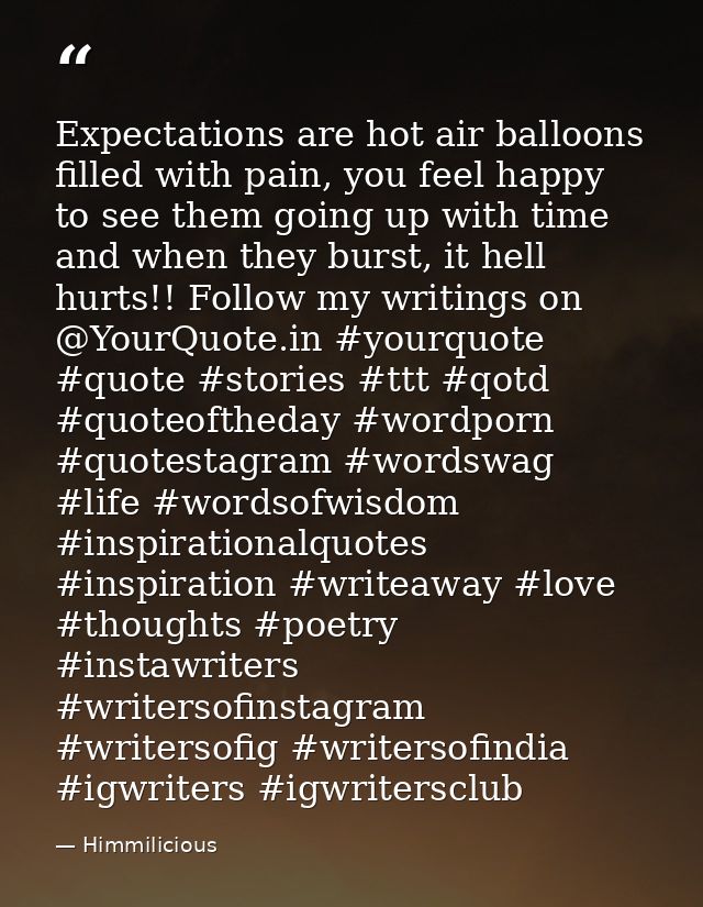 Expectations are hot air balloons filled with pain, you feel happy to see them going up with time and when they burst, i — Himmilicious