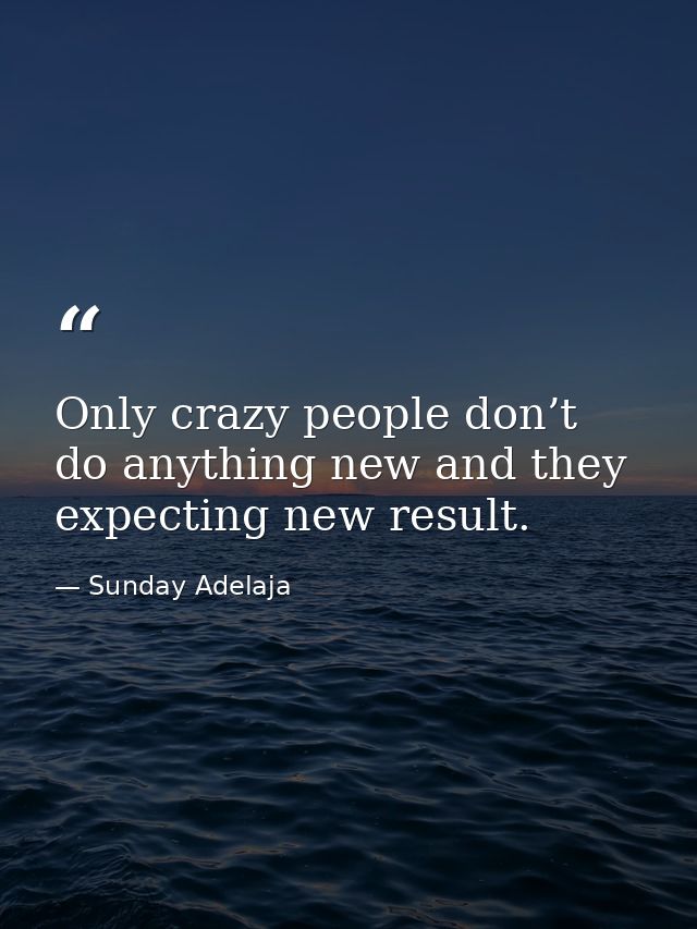 Only crazy people don’t do anything new and they expecting new result. — Sunday Adelaja