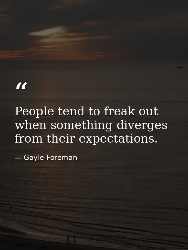 People tend to freak out when something diverges from their expectations. — Gayle Foreman