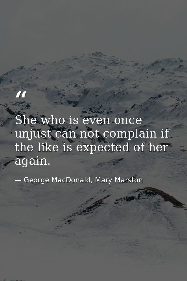 She who is even once unjust can not complain if the like is expected of her again. — George MacDonald, Mary Marston