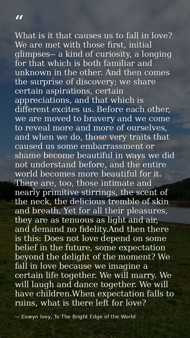 What is it that causes us to fall in love? We are met with those first, initial glimpses-- a kind of curiosity, a longin — Eowyn Ivey, To The Bright Edge of the World