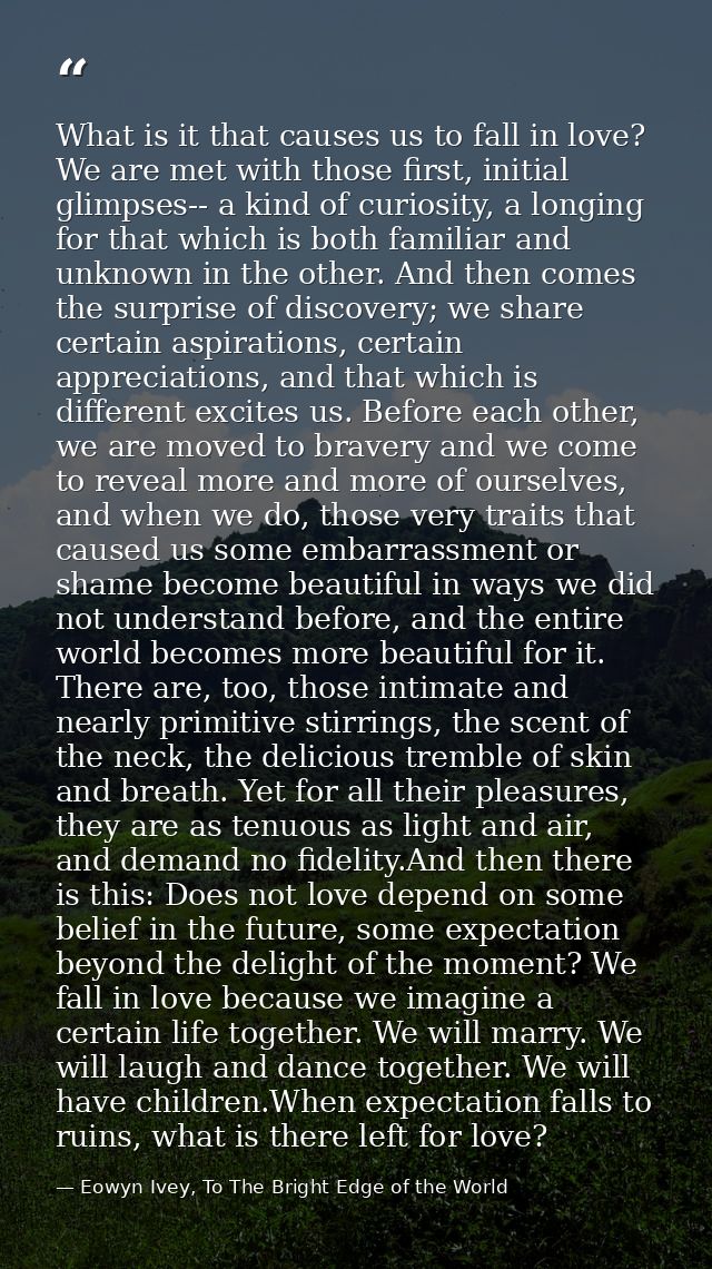What is it that causes us to fall in love? We are met with those first, initial glimpses-- a kind of curiosity, a longin — Eowyn Ivey, To The Bright Edge of the World