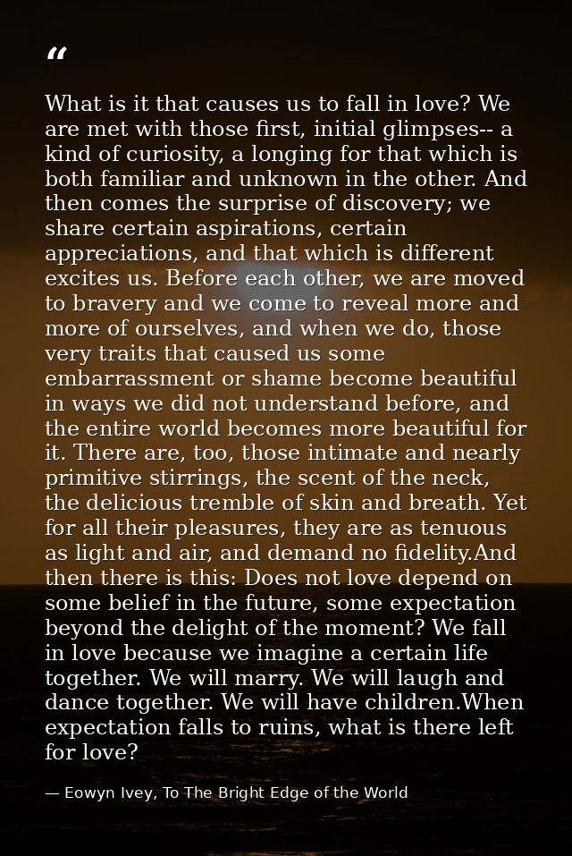 What is it that causes us to fall in love? We are met with those first, initial glimpses-- a kind of curiosity, a longin — Eowyn Ivey, To The Bright Edge of the World