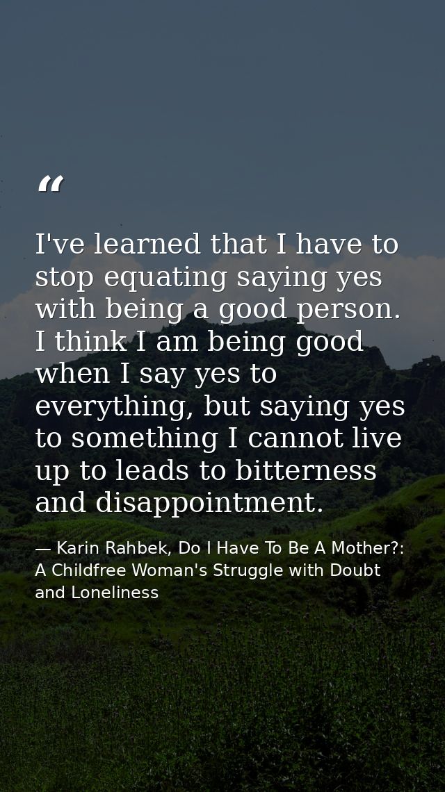 I've learned that I have to stop equating saying yes with being a good person. I think I am being good when I say yes to — Karin Rahbek, Do I Have To Be A Mother?: A Childfree Woman's Struggle with Doubt and Loneliness