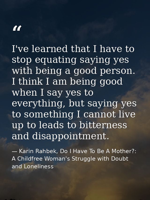 I've learned that I have to stop equating saying yes with being a good person. I think I am being good when I say yes to — Karin Rahbek, Do I Have To Be A Mother?: A Childfree Woman's Struggle with Doubt and Loneliness