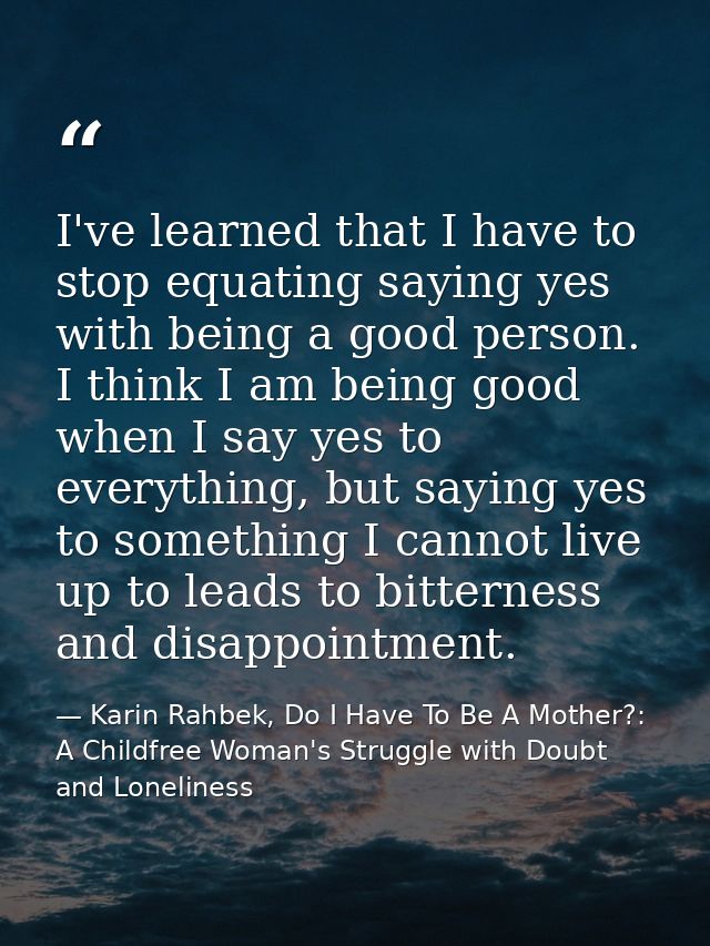 I've learned that I have to stop equating saying yes with being a good person. I think I am being good when I say yes to — Karin Rahbek, Do I Have To Be A Mother?: A Childfree Woman's Struggle with Doubt and Loneliness
