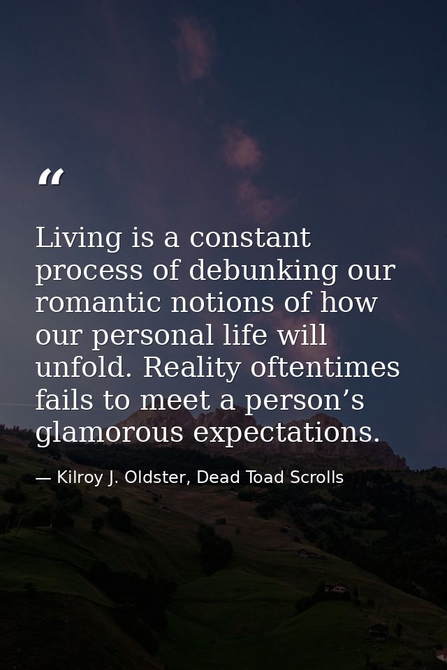 Living is a constant process of debunking our romantic notions of how our personal life will unfold. Reality oftentimes  — Kilroy J. Oldster, Dead Toad Scrolls
