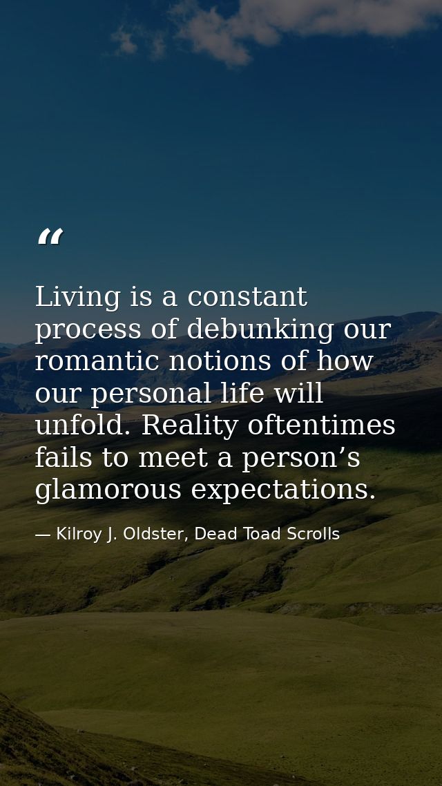 Living is a constant process of debunking our romantic notions of how our personal life will unfold. Reality oftentimes  — Kilroy J. Oldster, Dead Toad Scrolls