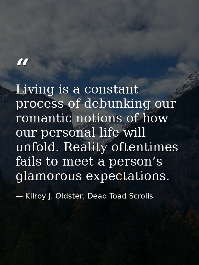 Living is a constant process of debunking our romantic notions of how our personal life will unfold. Reality oftentimes  — Kilroy J. Oldster, Dead Toad Scrolls