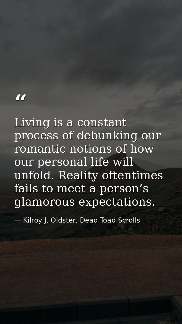 Living is a constant process of debunking our romantic notions of how our personal life will unfold. Reality oftentimes  — Kilroy J. Oldster, Dead Toad Scrolls