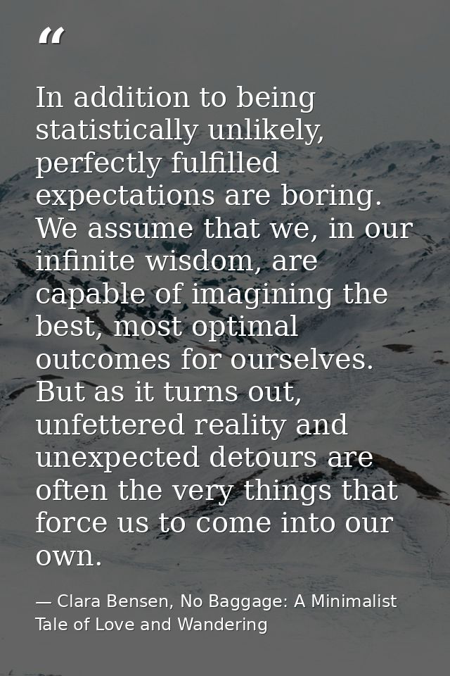 In addition to being statistically unlikely, perfectly fulfilled expectations are boring. We assume that we, in our infi — Clara Bensen, No Baggage: A Minimalist Tale of Love and Wandering