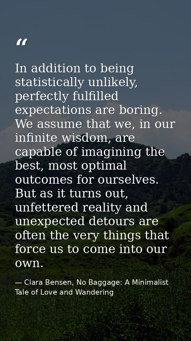 In addition to being statistically unlikely, perfectly fulfilled expectations are boring. We assume that we, in our infi — Clara Bensen, No Baggage: A Minimalist Tale of Love and Wandering