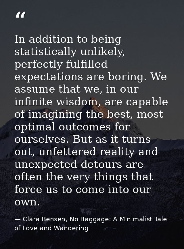 In addition to being statistically unlikely, perfectly fulfilled expectations are boring. We assume that we, in our infi — Clara Bensen, No Baggage: A Minimalist Tale of Love and Wandering