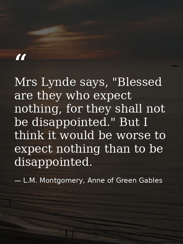 Mrs Lynde says, "Blessed are they who expect nothing, for they shall not be disappointed." But I think it would be worse — L.M. Montgomery, Anne of Green Gables