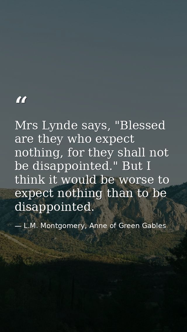 Mrs Lynde says, "Blessed are they who expect nothing, for they shall not be disappointed." But I think it would be worse — L.M. Montgomery, Anne of Green Gables