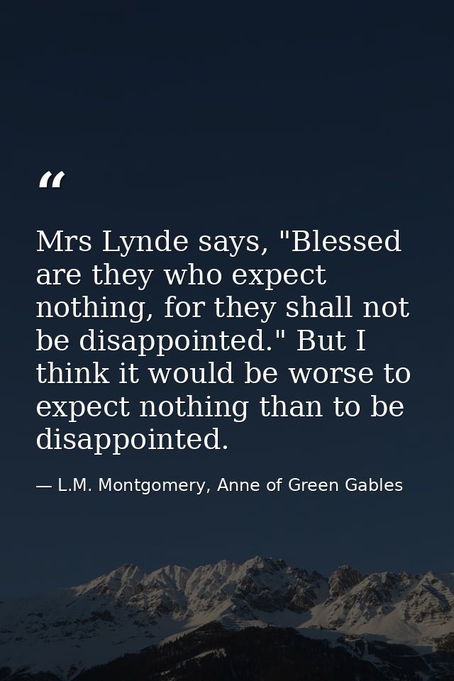 Mrs Lynde says, "Blessed are they who expect nothing, for they shall not be disappointed." But I think it would be worse — L.M. Montgomery, Anne of Green Gables
