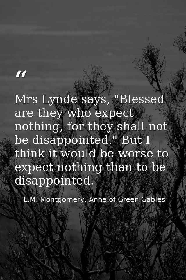 Mrs Lynde says, "Blessed are they who expect nothing, for they shall not be disappointed." But I think it would be worse — L.M. Montgomery, Anne of Green Gables
