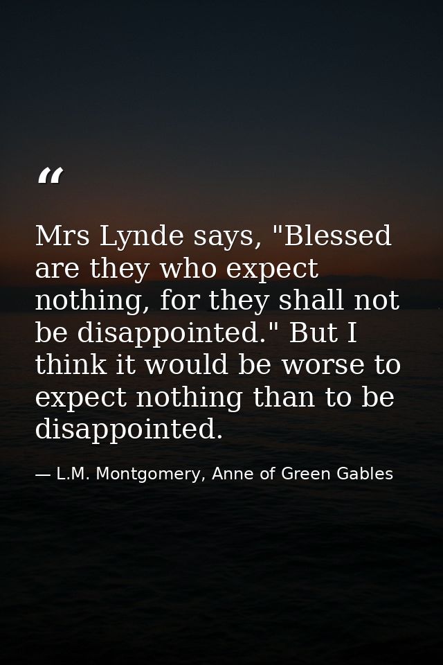 Mrs Lynde says, "Blessed are they who expect nothing, for they shall not be disappointed." But I think it would be worse — L.M. Montgomery, Anne of Green Gables