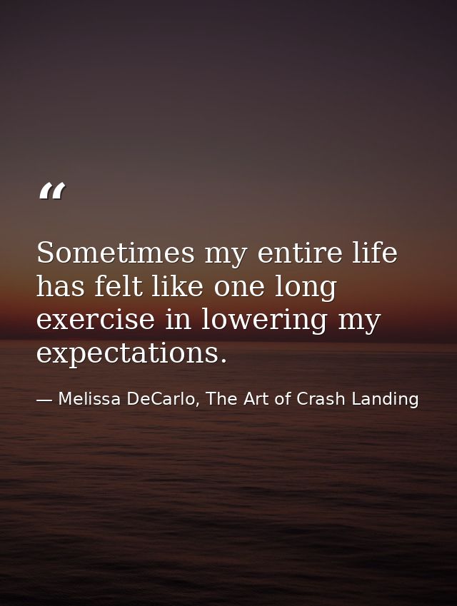 Sometimes my entire life has felt like one long exercise in lowering my expectations. — Melissa DeCarlo, The Art of Crash Landing