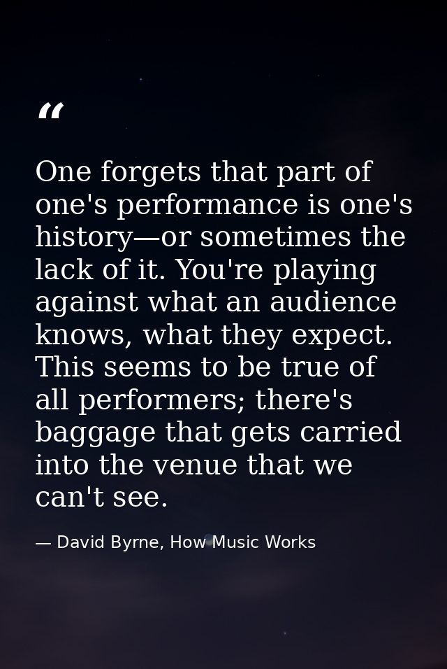 One forgets that part of one's performance is one's history—or sometimes the lack of it. You're playing against what an  — David Byrne, How Music Works