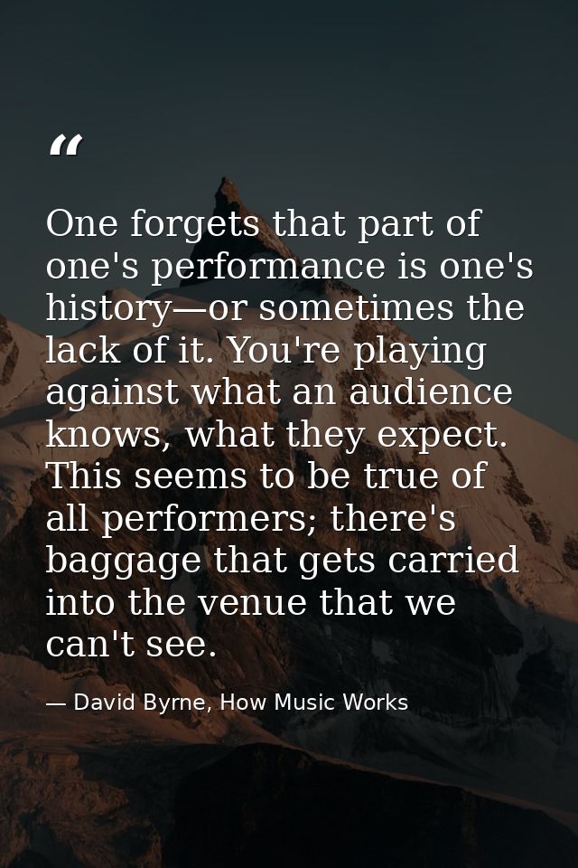 One forgets that part of one's performance is one's history—or sometimes the lack of it. You're playing against what an  — David Byrne, How Music Works