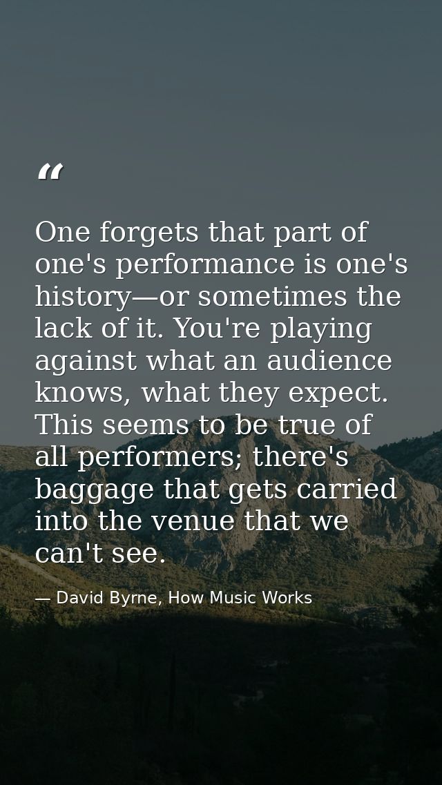 One forgets that part of one's performance is one's history—or sometimes the lack of it. You're playing against what an  — David Byrne, How Music Works