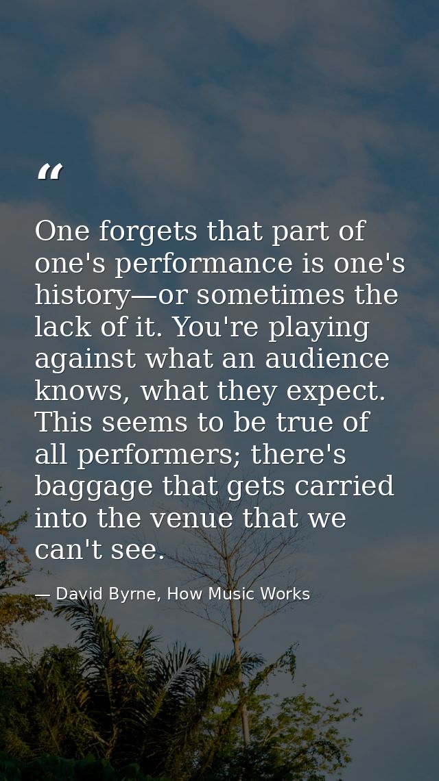One forgets that part of one's performance is one's history—or sometimes the lack of it. You're playing against what an  — David Byrne, How Music Works
