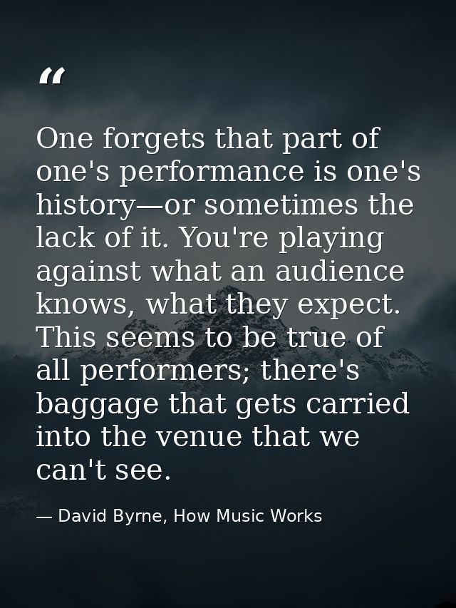 One forgets that part of one's performance is one's history—or sometimes the lack of it. You're playing against what an  — David Byrne, How Music Works