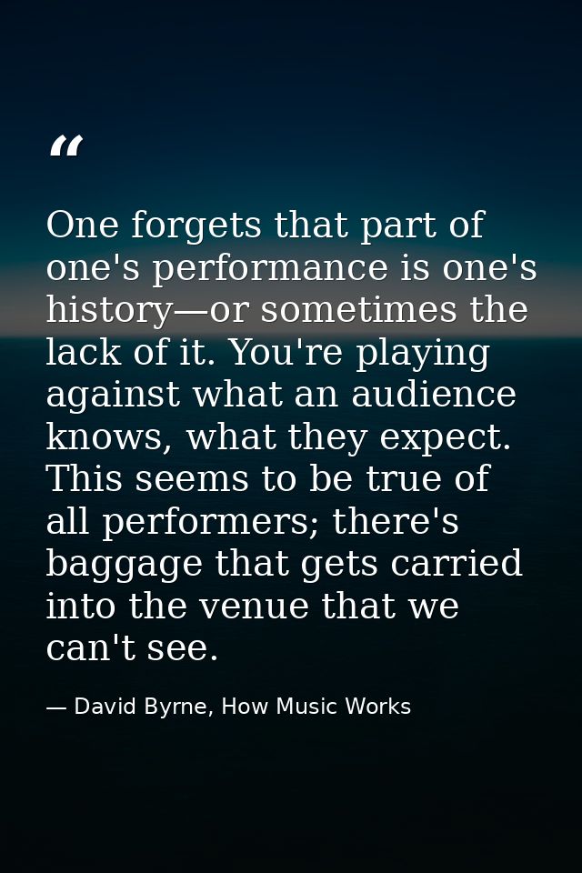 One forgets that part of one's performance is one's history—or sometimes the lack of it. You're playing against what an  — David Byrne, How Music Works