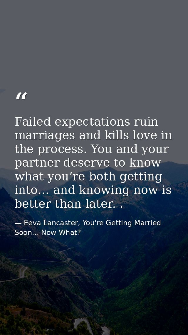 Failed expectations ruin marriages and kills love in the process. You and your partner deserve to know what you’re both  — Eeva Lancaster, You're Getting Married Soon... Now What?