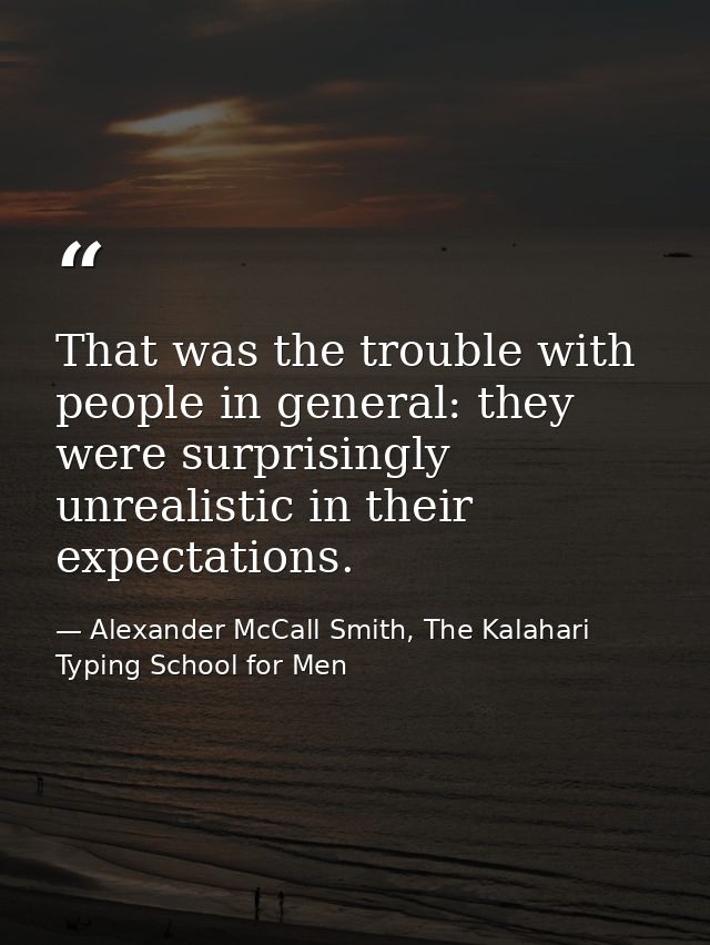 That was the trouble with people in general: they were surprisingly unrealistic in their expectations. — Alexander McCall Smith, The Kalahari Typing School for Men