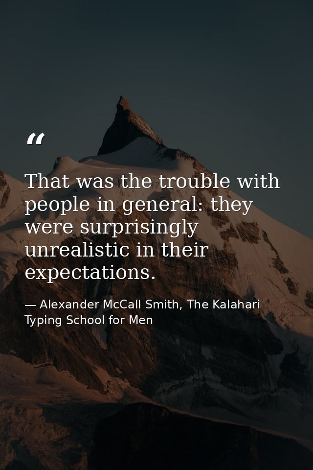 That was the trouble with people in general: they were surprisingly unrealistic in their expectations. — Alexander McCall Smith, The Kalahari Typing School for Men