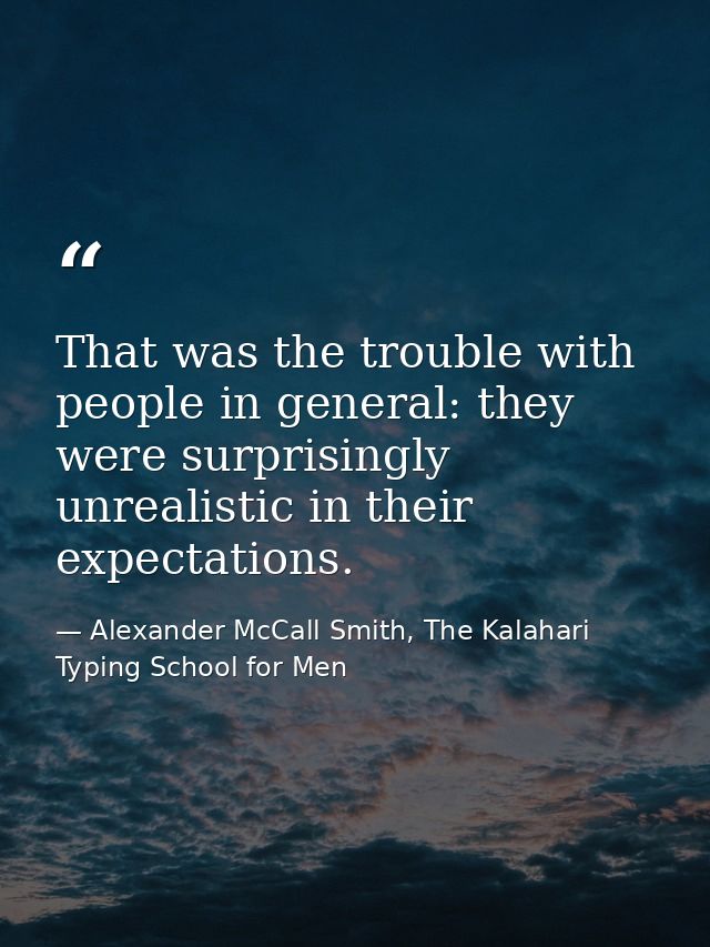 That was the trouble with people in general: they were surprisingly unrealistic in their expectations. — Alexander McCall Smith, The Kalahari Typing School for Men