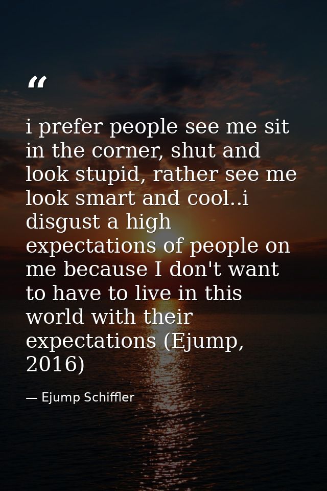 i prefer people see me sit in the corner, shut and look stupid, rather see me look smart and cool..i disgust a high expe — Ejump Schiffler