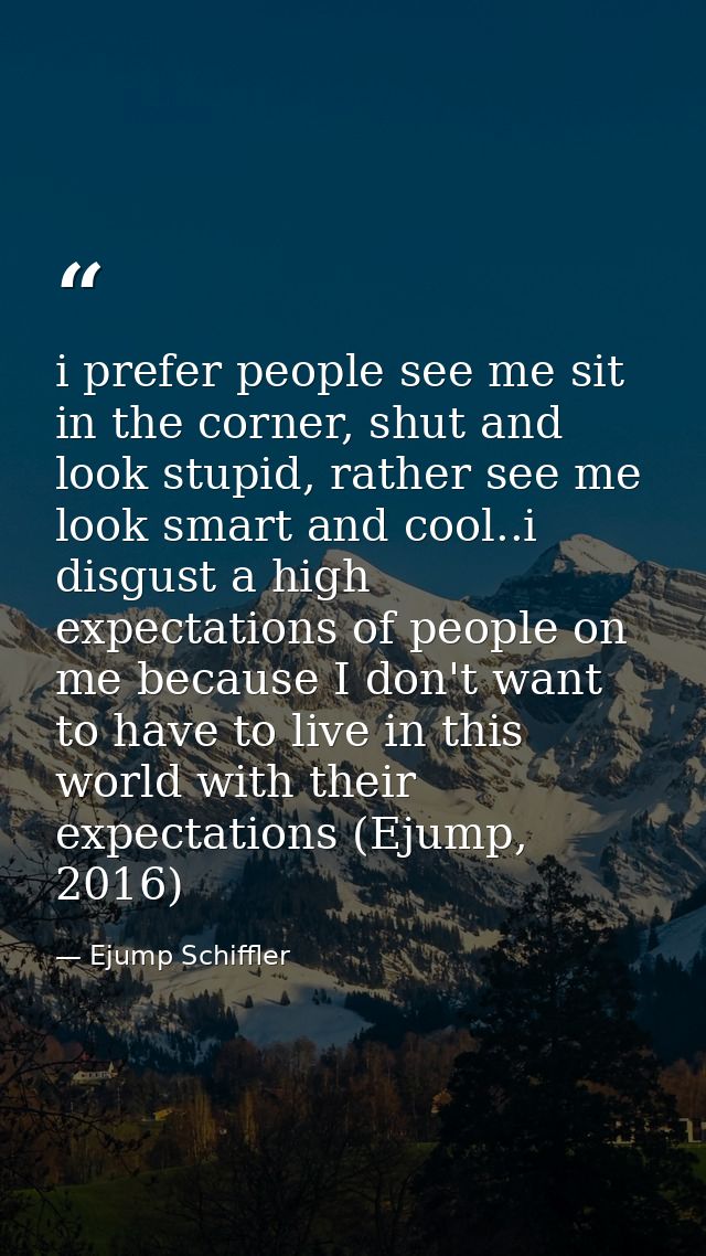 i prefer people see me sit in the corner, shut and look stupid, rather see me look smart and cool..i disgust a high expe — Ejump Schiffler