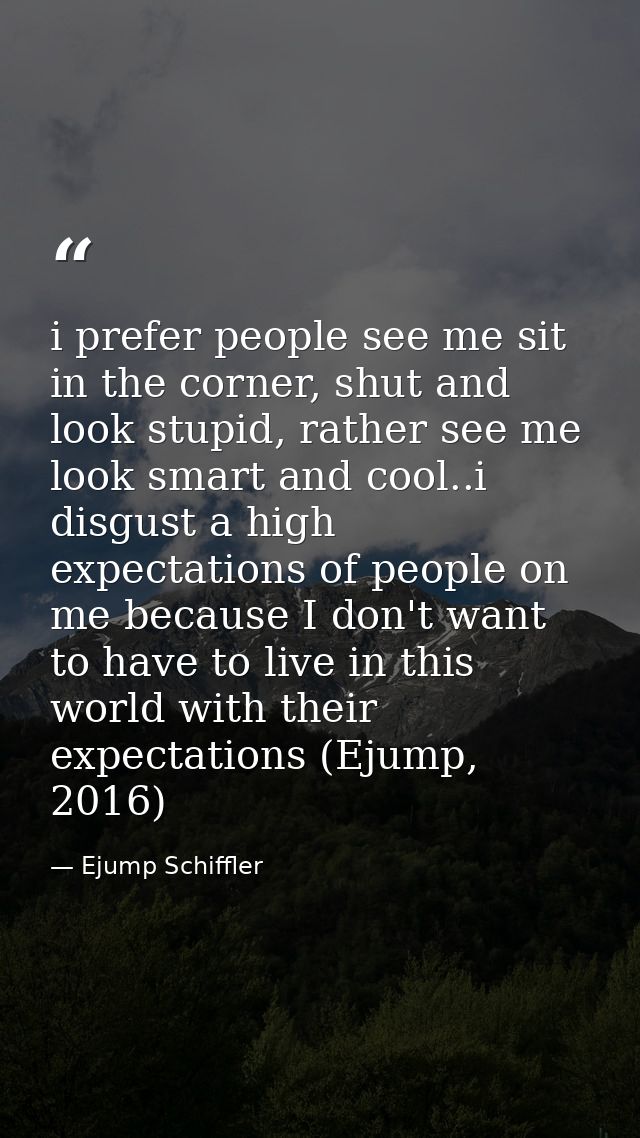 i prefer people see me sit in the corner, shut and look stupid, rather see me look smart and cool..i disgust a high expe — Ejump Schiffler