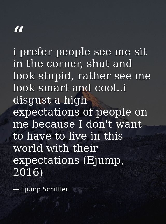 i prefer people see me sit in the corner, shut and look stupid, rather see me look smart and cool..i disgust a high expe — Ejump Schiffler