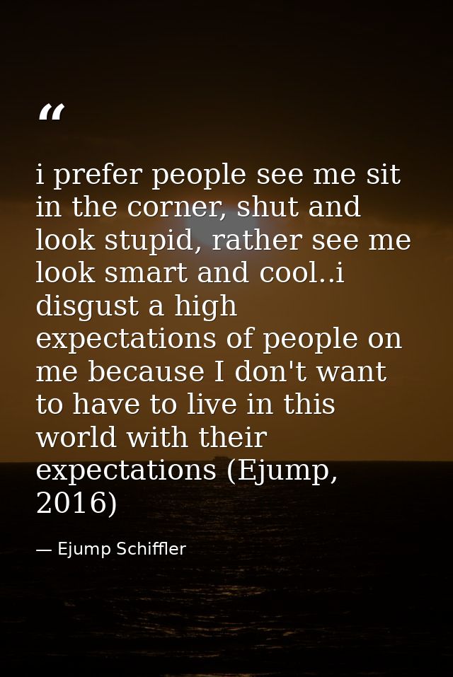 i prefer people see me sit in the corner, shut and look stupid, rather see me look smart and cool..i disgust a high expe — Ejump Schiffler