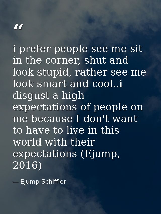 i prefer people see me sit in the corner, shut and look stupid, rather see me look smart and cool..i disgust a high expe — Ejump Schiffler