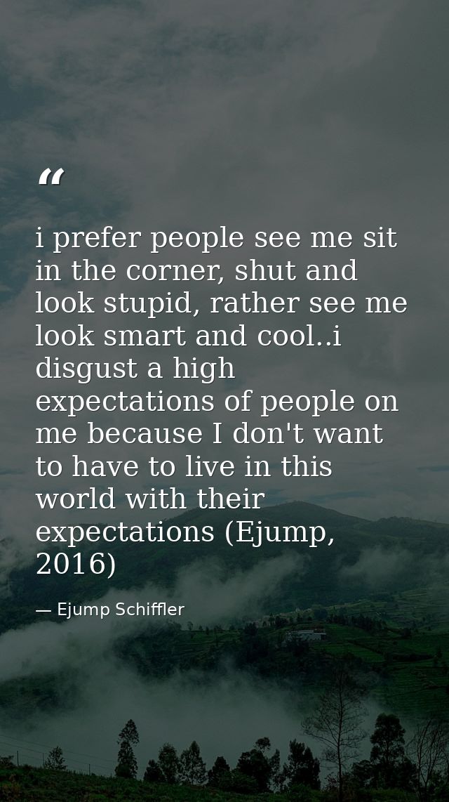 i prefer people see me sit in the corner, shut and look stupid, rather see me look smart and cool..i disgust a high expe — Ejump Schiffler