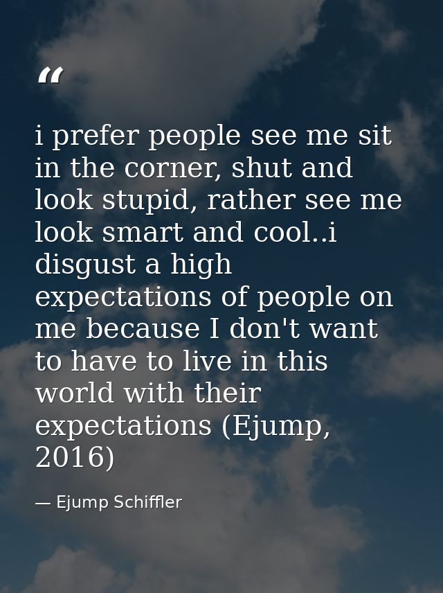i prefer people see me sit in the corner, shut and look stupid, rather see me look smart and cool..i disgust a high expe — Ejump Schiffler