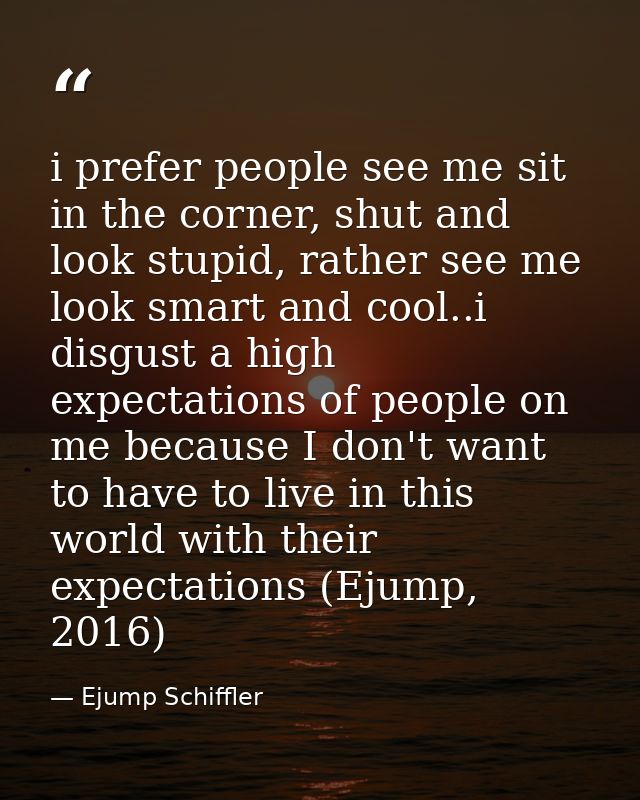 i prefer people see me sit in the corner, shut and look stupid, rather see me look smart and cool..i disgust a high expe — Ejump Schiffler