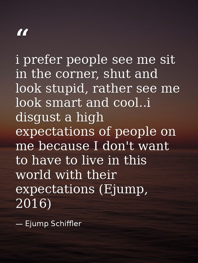 i prefer people see me sit in the corner, shut and look stupid, rather see me look smart and cool..i disgust a high expe — Ejump Schiffler